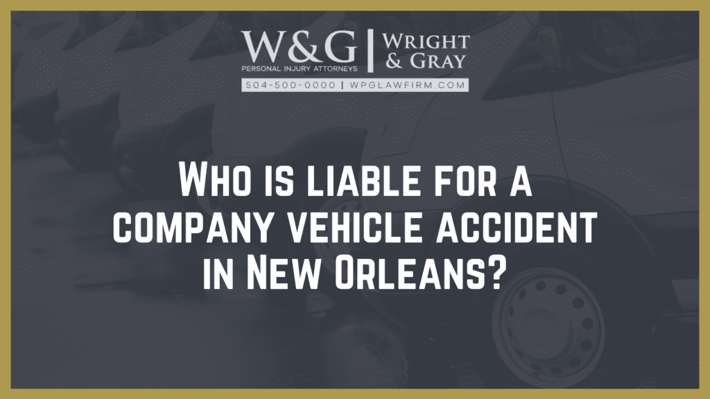 Who is liable for a company vehicle accident in New Orleans - new Orleans personal injury attorney - Wright Gray